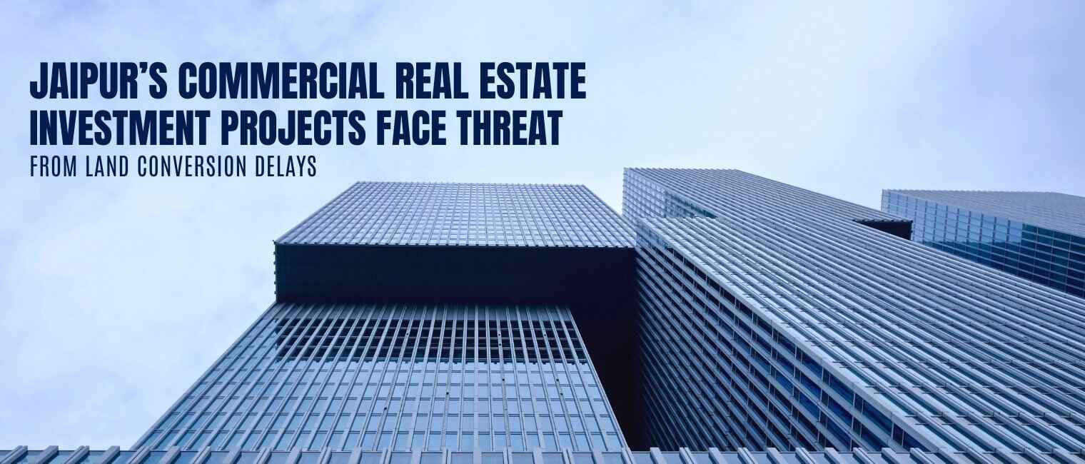 Jaipur’s Commercial Real Estate Investment Projects Face Threat from Land Conversion Delays